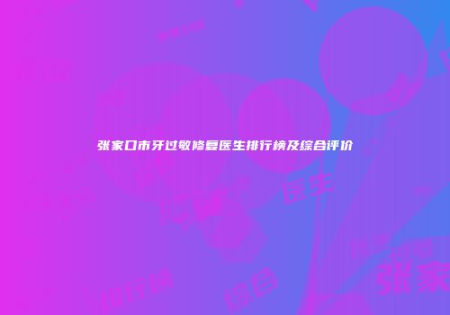 张家口市牙过敏修复医生排行榜及综合评价