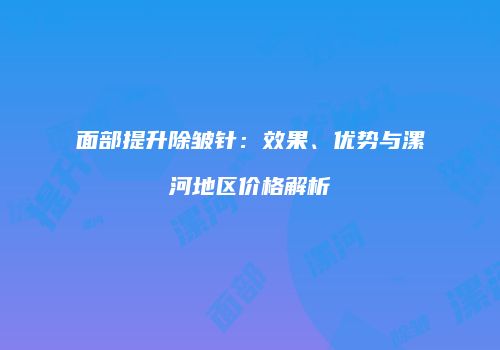 面部提升除皱针：效果、优势与漯河地区价格解析