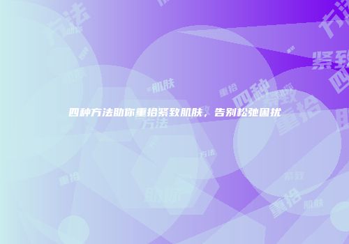 四种方法助你重拾紧致肌肤，告别松弛困扰
