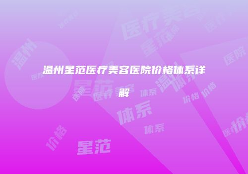 温州星范医疗美容医院价格体系详解