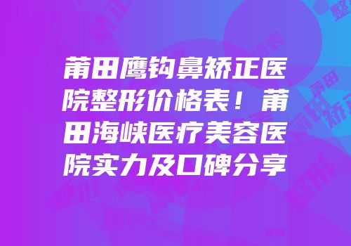 莆田鹰钩鼻矫正医院整形价格表！莆田海峡医疗美容医院实力及口碑分享