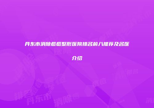 丹东市消除痘痘整形医院排名前八推荐及名医介绍
