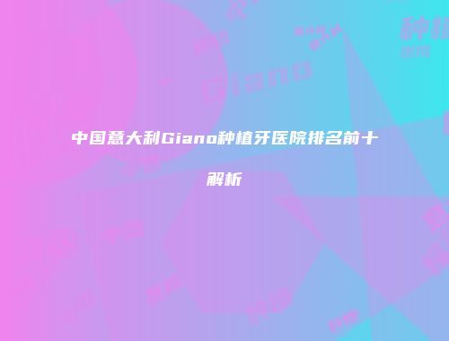 中国意大利Giano种植牙医院排名前十解析