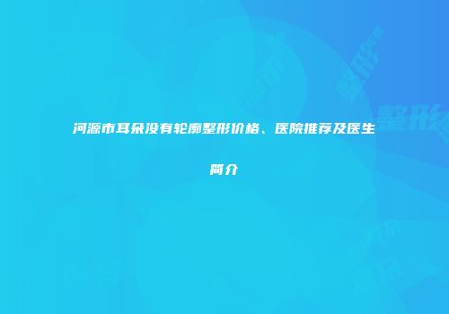 河源市耳朵没有轮廓整形价格、医院推荐及医生简介