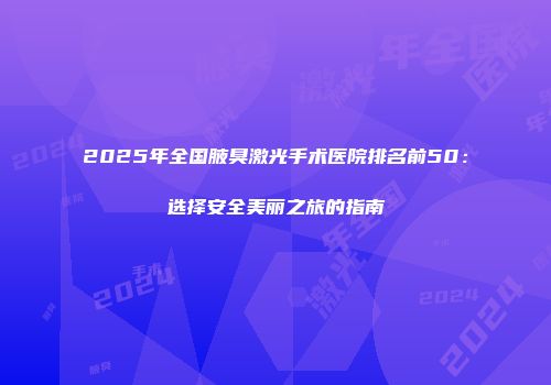 2025年全国腋臭激光手术医院排名前50：选择安全美丽之旅的指南