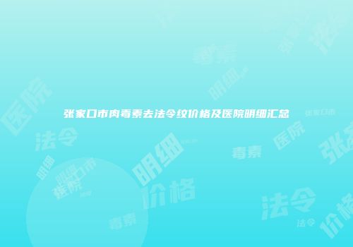 张家口市肉毒素去法令纹价格及医院明细汇总