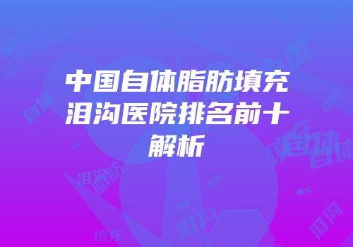 中国自体脂肪填充泪沟医院排名前十解析