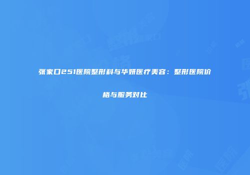 张家口251医院整形科与华妍医疗美容：整形医院价格与服务对比