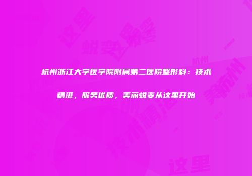 杭州浙江大学医学院附属第二医院整形科：技术精湛，服务优质，美丽蜕变从这里开始
