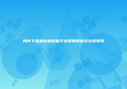 梅州下颌角去除修复手术费用解析及注意事项