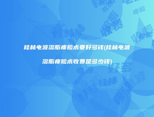 桂林电波溶脂瘦脸术要好多钱(桂林电波溶脂瘦脸术收费是多少钱)