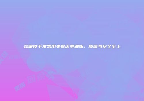 双眼皮手术费用关键因素解析：质量与安全至上