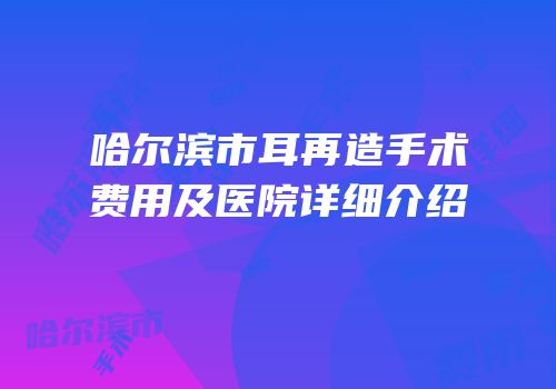 哈尔滨市耳再造手术费用及医院详细介绍