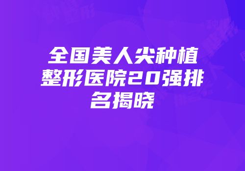 全国美人尖种植整形医院20强排名揭晓