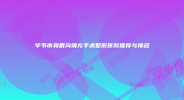 毕节市鼻唇沟填充手术整形医院推荐与排名