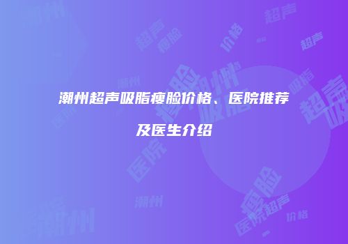 潮州超声吸脂瘦脸价格、医院推荐及医生介绍