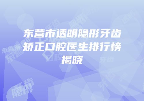 东营市透明隐形牙齿矫正口腔医生排行榜揭晓