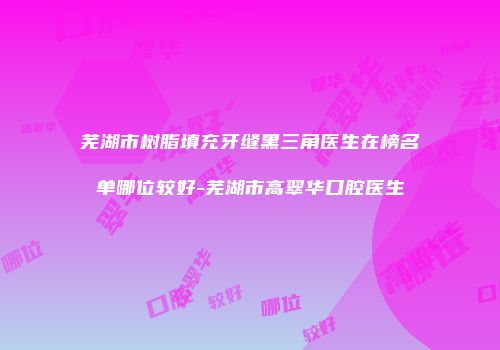 芜湖市树脂填充牙缝黑三角医生在榜名单哪位较好-芜湖市高翠华口腔医生