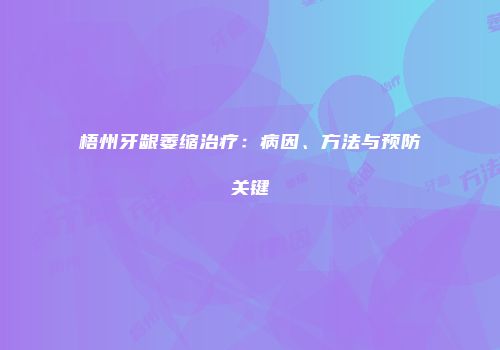 梧州牙龈萎缩治疗：病因、方法与预防关键