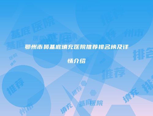 鄂州市鼻基底填充医院推荐排名榜及详情介绍
