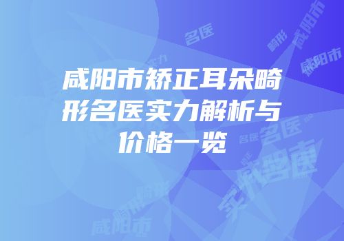 咸阳市矫正耳朵畸形名医实力解析与价格一览