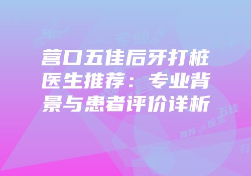 营口五佳后牙打桩医生推荐：专业背景与患者评价详析