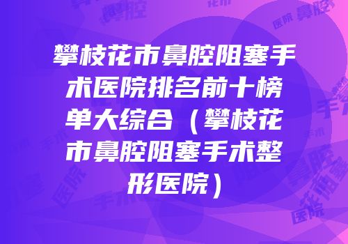 攀枝花市鼻腔阻塞手术医院排名前十榜单大综合（攀枝花市鼻腔阻塞手术整形医院）