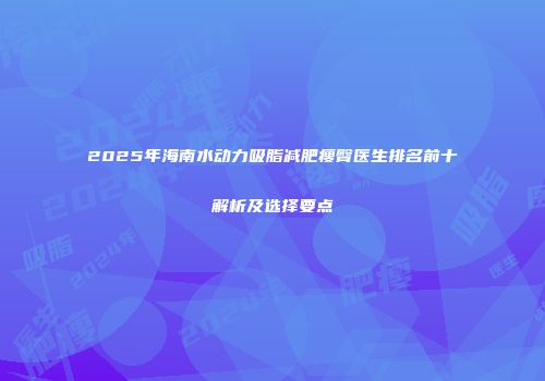 2025年海南水动力吸脂减肥瘦臀医生排名前十解析及选择要点