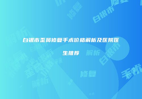 白银市歪鼻修复手术价格解析及医院医生推荐