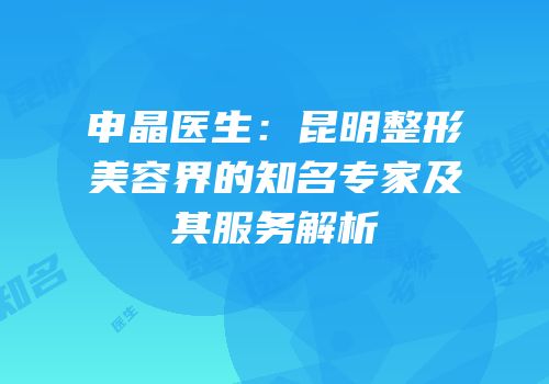 申晶医生：昆明整形美容界的知名专家及其服务解析