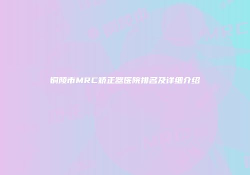 铜陵市MRC矫正器医院排名及详细介绍