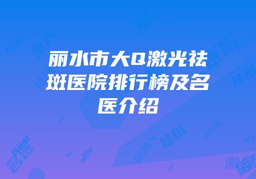 丽水市大Q激光祛斑医院排行榜及名医介绍