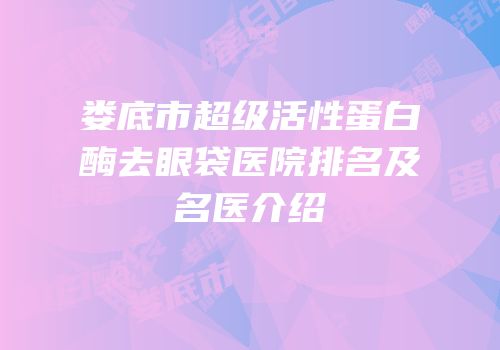 娄底市超级活性蛋白酶去眼袋医院排名及名医介绍