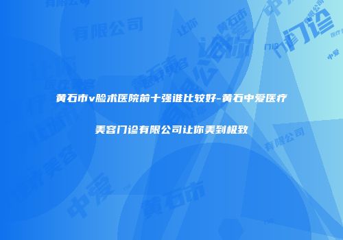 黄石市v脸术医院前十强谁比较好-黄石中爱医疗美容门诊有限公司让你美到极致