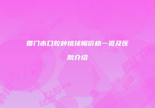 厦门市口腔种植球帽价格一览及医院介绍