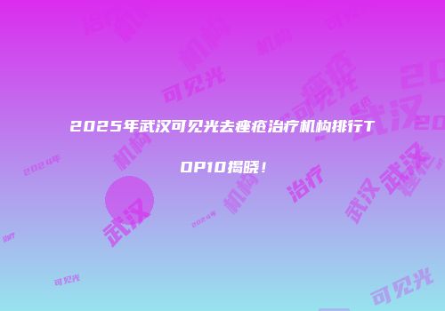 2025年武汉可见光去痤疮治疗机构排行TOP10揭晓！