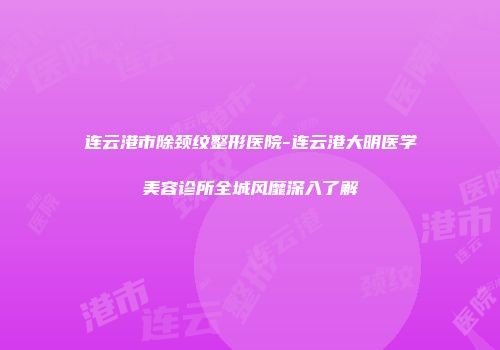连云港市除颈纹整形医院-连云港大明医学美容诊所全城风靡深入了解