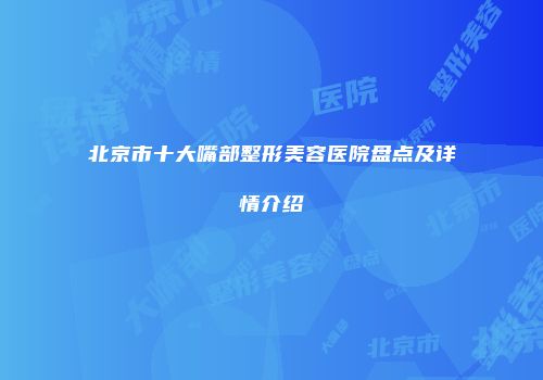 北京市十大嘴部整形美容医院盘点及详情介绍
