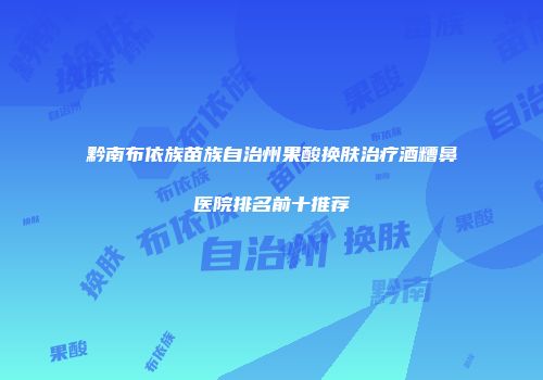 黔南布依族苗族自治州果酸换肤治疗酒糟鼻医院排名前十推荐