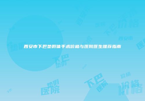 西安市下巴垫假体手术价格与医院医生推荐指南