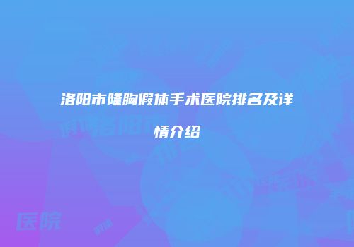 洛阳市隆胸假体手术医院排名及详情介绍