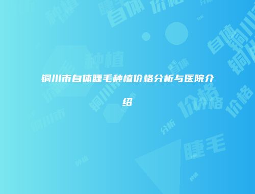 铜川市自体睫毛种植价格分析与医院介绍