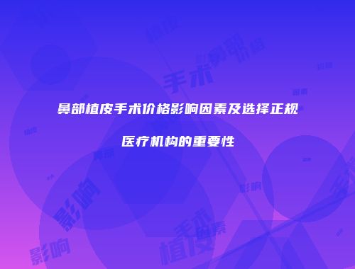 鼻部植皮手术价格影响因素及选择正规医疗机构的重要性