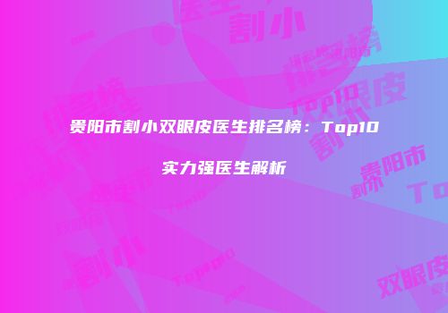 贵阳市割小双眼皮医生排名榜：Top10实力强医生解析