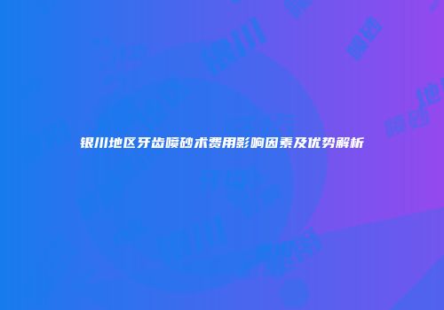 银川地区牙齿喷砂术费用影响因素及优势解析