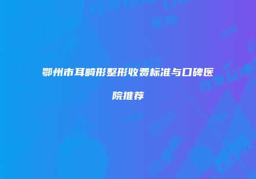 鄂州市耳畸形整形收费标准与口碑医院推荐