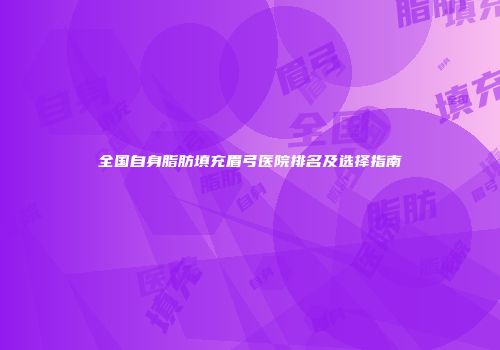 全国自身脂肪填充眉弓医院排名及选择指南