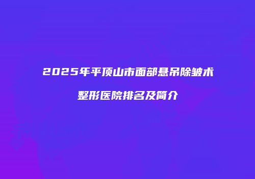 2025年平顶山市面部悬吊除皱术整形医院排名及简介