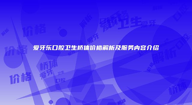 爱牙乐口腔卫生桥体价格解析及服务内容介绍