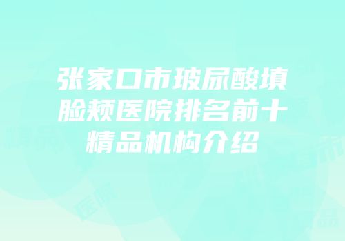 张家口市玻尿酸填脸颊医院排名前十精品机构介绍